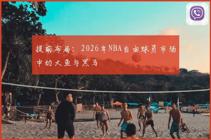 提前布局：2026年NBA自由球员市场中的大鱼与黑马