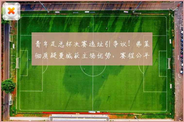 青年足总杯决赛选址引争议!弗莱彻质疑曼城获主场优势,赛程公平性受关注