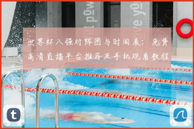 世界杯八强对阵图与时间表：免费高清直播平台推荐及手机观看教程