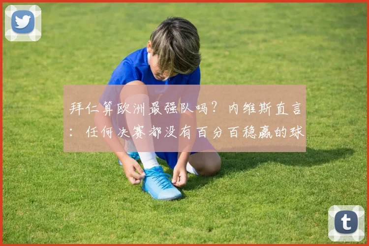 拜仁算欧洲最强队吗？内维斯直言：任何决赛都没有百分百稳赢的球队