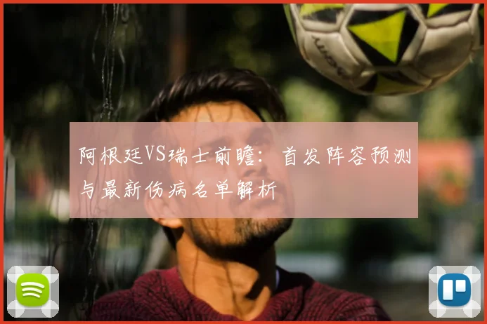 阿根廷VS瑞士前瞻：首发阵容预测与最新伤病名单解析