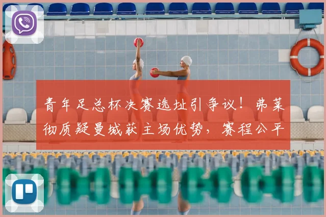 青年足总杯决赛选址引争议！弗莱彻质疑曼城获主场优势，赛程公平性受关注
