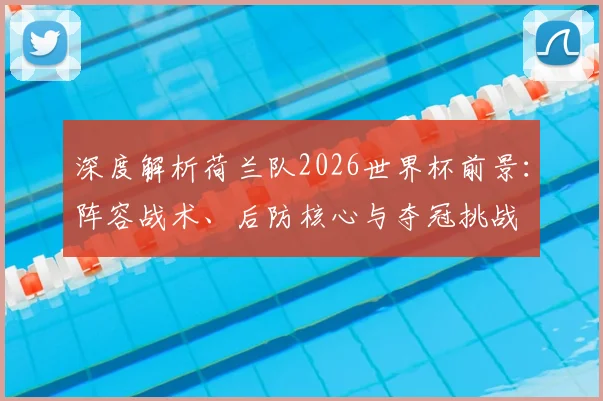 深度解析荷兰队2026世界杯前景:阵容战术、后防核心与夺冠挑战