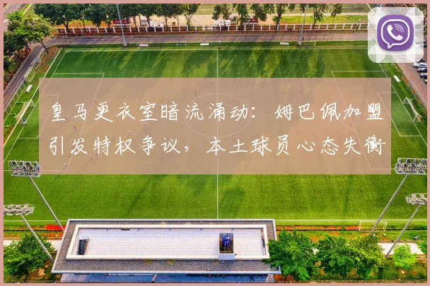 皇马更衣室暗流涌动：姆巴佩加盟引发特权争议，本土球员心态失衡如何化解？